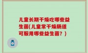 儿童长期干燥吃哪些益生菌(儿童常干燥肠道可服用哪些益生菌？)