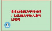 宝宝益生菌冻干粉好吗？益生菌冻干粉儿童可以喝吗