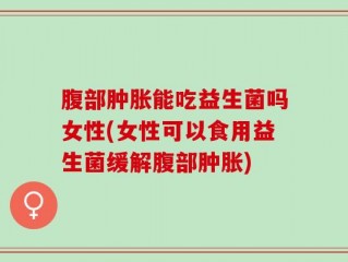 腹部肿胀能吃益生菌吗女性(女性可以食用益生菌缓解腹部肿胀)