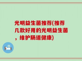 光明益生菌推荐(推荐几款好用的光明益生菌，维护肠道健康)