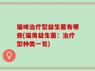 猫咪治疗型益生菌有哪些(猫用益生菌：治疗型种类一览)