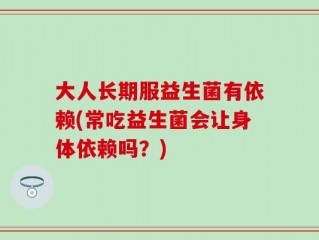 大人长期服益生菌有依赖(常吃益生菌会让身体依赖吗？)