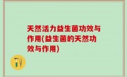 天然活力益生菌功效与作用(益生菌的天然功效与作用)