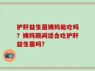 护肝益生菌姨妈能吃吗？姨妈期间适合吃护肝益生菌吗？