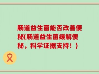 肠道益生菌能否改善便秘(肠道益生菌缓解便秘，科学证据支持！)