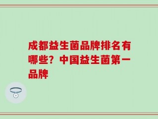 成都益生菌品牌排名有哪些？中国益生菌第一品牌