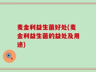 麦金利益生菌好处(麦金利益生菌的益处及用途)