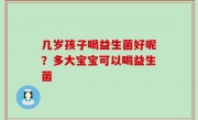 几岁孩子喝益生菌好呢？多大宝宝可以喝益生菌