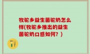 牧驼乡益生菌驼奶怎么样(牧驼乡推出的益生菌驼奶口感如何？)