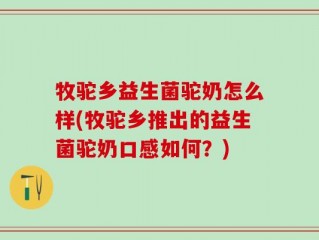 牧驼乡益生菌驼奶怎么样(牧驼乡推出的益生菌驼奶口感如何？)