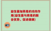 益生菌加燕麦的功效作用(益生菌与燕麦的联合优势，促进健康)
