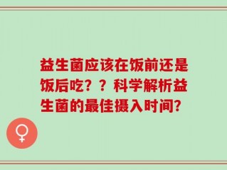益生菌应该在饭前还是饭后吃？？科学解析益生菌的最佳摄入时间？