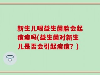 新生儿喝益生菌脸会起痘痘吗(益生菌对新生儿是否会引起痘痘？)