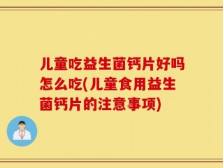 儿童吃益生菌钙片好吗怎么吃(儿童食用益生菌钙片的注意事项)