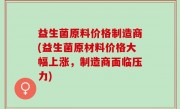 益生菌原料价格制造商(益生菌原材料价格大幅上涨，制造商面临压力)