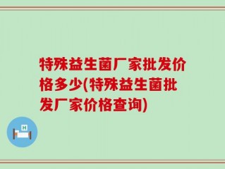 特殊益生菌厂家批发价格多少(特殊益生菌批发厂家价格查询)