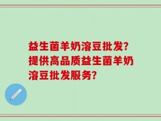 益生菌羊奶溶豆批发？提供高品质益生菌羊奶溶豆批发服务？