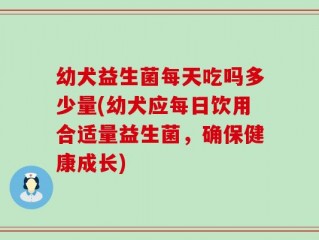 幼犬益生菌每天吃吗多少量(幼犬应每日饮用合适量益生菌，确保健康成长)