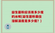 益生菌粉应该用多少度的水呢(益生菌粉最佳溶解温度是多少度？)