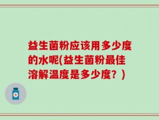 益生菌粉应该用多少度的水呢(益生菌粉最佳溶解温度是多少度？)