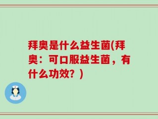 拜奥是什么益生菌(拜奥：可口服益生菌，有什么功效？)