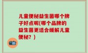 儿童便秘益生菌哪个牌子好点呢(哪个品牌的益生菌更适合缓解儿童便秘？)
