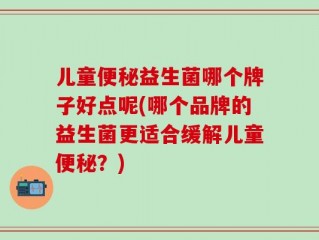 儿童便秘益生菌哪个牌子好点呢(哪个品牌的益生菌更适合缓解儿童便秘？)