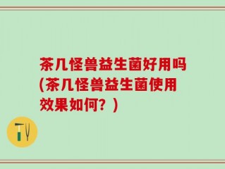 茶几怪兽益生菌好用吗(茶几怪兽益生菌使用效果如何？)