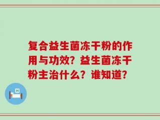 复合益生菌冻干粉的作用与功效？益生菌冻干粉主治什么？谁知道？