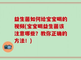 益生菌如何给宝宝喝的视频(宝宝喝益生菌该注意哪些？教你正确的方法！)