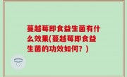 蔓越莓即食益生菌有什么效果(蔓越莓即食益生菌的功效如何？)