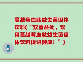 蔓越莓血肽益生菌固体饮料(“双重益处，饮用蔓越莓血肽益生菌固体饮料促进健康！”)