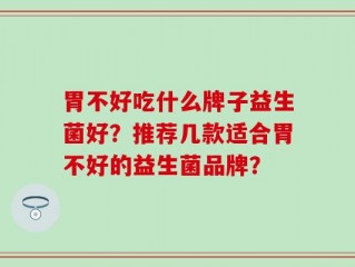 胃不好吃什么牌子益生菌好？推荐几款适合胃不好的益生菌品牌？