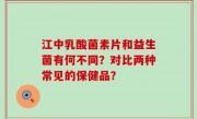 江中乳酸菌素片和益生菌有何不同？对比两种常见的保健品？