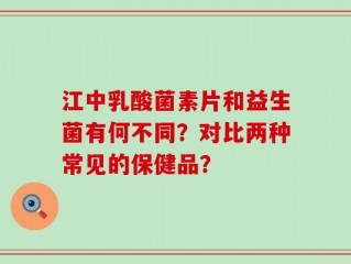江中乳酸菌素片和益生菌有何不同？对比两种常见的保健品？