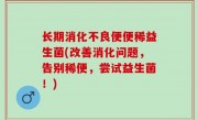 长期消化不良便便稀益生菌(改善消化问题，告别稀便，尝试益生菌！)