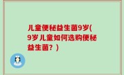 儿童便秘益生菌9岁(9岁儿童如何选购便秘益生菌？)