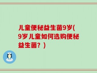 儿童便秘益生菌9岁(9岁儿童如何选购便秘益生菌？)