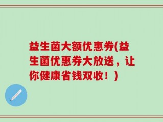 益生菌大额优惠券(益生菌优惠券大放送，让你健康省钱双收！)