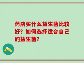 药店买什么益生菌比较好？如何选择适合自己的益生菌？