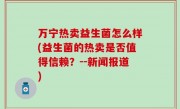 万宁热卖益生菌怎么样(益生菌的热卖是否值得信赖？--新闻报道)
