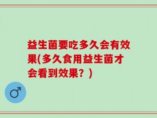 益生菌要吃多久会有效果(多久食用益生菌才会看到效果？)