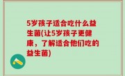 5岁孩子适合吃什么益生菌(让5岁孩子更健康，了解适合他们吃的益生菌)
