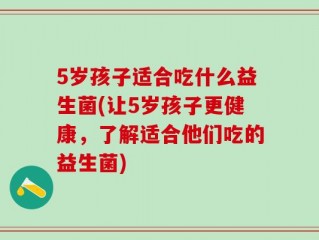 5岁孩子适合吃什么益生菌(让5岁孩子更健康，了解适合他们吃的益生菌)