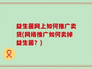益生菌网上如何推广卖货(网络推广如何卖掉益生菌？)