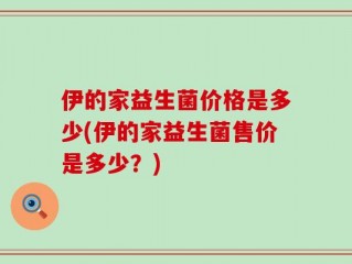 伊的家益生菌价格是多少(伊的家益生菌售价是多少？)