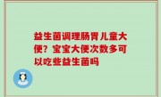 益生菌调理肠胃儿童大便？宝宝大便次数多可以吃些益生菌吗