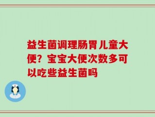 益生菌调理肠胃儿童大便？宝宝大便次数多可以吃些益生菌吗