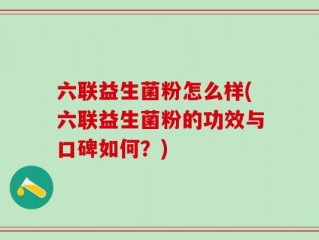 六联益生菌粉怎么样(六联益生菌粉的功效与口碑如何？)