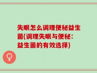 失眠怎么调理便秘益生菌(调理失眠与便秘：益生菌的有效选择)